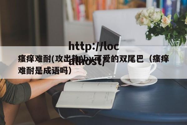 瘙痒难耐(攻出轨)by可爱的双尾巴（瘙痒难耐是成语吗）